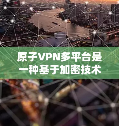 原子VPN多平台是一种基于加密技术的多因素验证（MoFCA）加密VPN服务，旨在通过连接多个VPN服务器实现加密信息的多层安全。以下是其关键点的详细说明