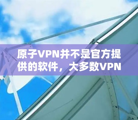 原子VPN并不是官方提供的软件，大多数VPN服务都是基于第三方软件或服务提供的。因此，您无法直接下载原子VPN的官方版软件