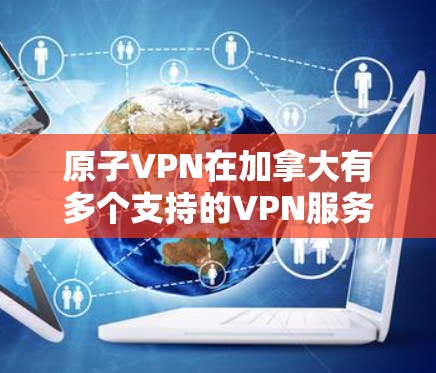 原子VPN在加拿大有多个支持的VPN服务器，具体如下
