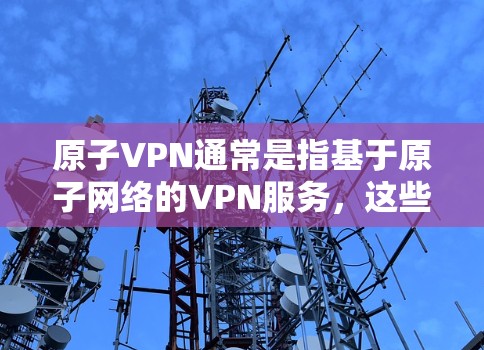 原子VPN通常是指基于原子网络的VPN服务，这些网络基于量子力学原理，利用量子纠缠特性来加密数据，但它们通常需要付费服务才能使用