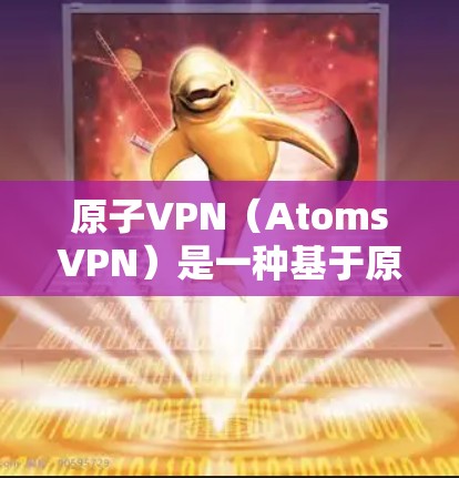 原子VPN（AtomsVPN）是一种基于原子物理原理的VPN解决方案，旨在提供安全的网络连接。以下是关于原子VPN的一些信息