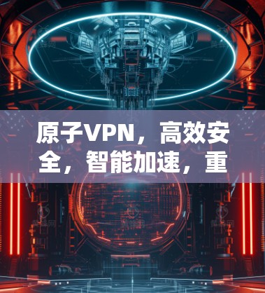 原子VPN，高效安全，智能加速，重塑VPN生态