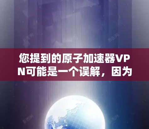 您提到的原子加速器VPN可能是一个误解，因为原子加速器和VPN是两个不同的技术领域，用于不同的目的。以下是关于这两种技术的简单介绍