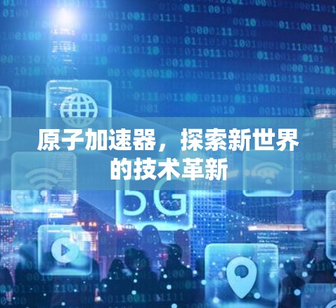 原子加速器，探索新世界的技术革新