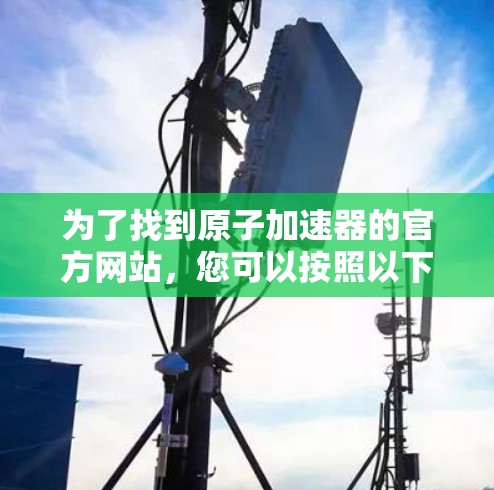 为了找到原子加速器的官方网站，您可以按照以下步骤进行