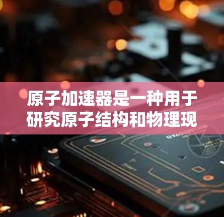 原子加速器是一种用于研究原子结构和物理现象的设备，通常由粒子加速器或核聚变实验设备组成。虽然没有官方的下载服务，但可能会有第三方的软件或工具供您下载使用，具体取决于您使用的设备类型和需求