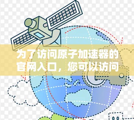 为了访问原子加速器的官网入口，您可以访问以下主要网站