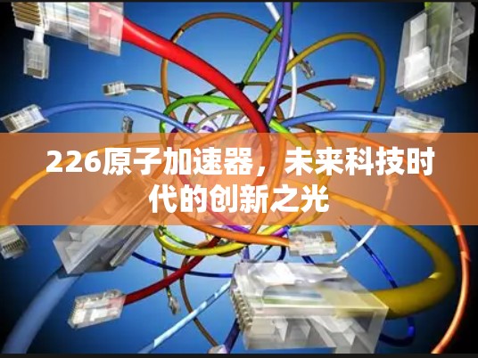 226原子加速器，未来科技时代的创新之光