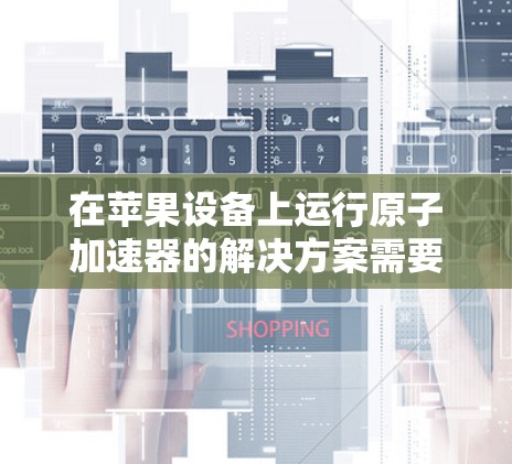 在苹果设备上运行原子加速器的解决方案需要结合软件和硬件的支持。以下是一些可能的步骤和方法