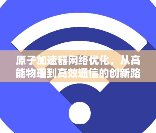 原子加速器网络优化，从高能物理到高效通信的创新路径
