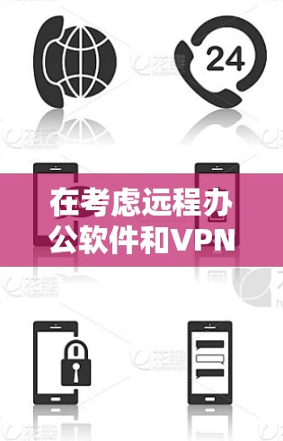 在考虑远程办公软件和VPN访问工具时，以下是一个清晰的总结，帮助你选择最适合你的解决方案