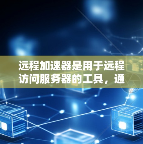 远程加速器是用于远程访问服务器的工具，通常在开发、培训和测试等领域使用。测试远程加速器的步骤如下