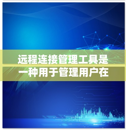 远程连接管理工具是一种用于管理用户在不同机器或服务器上进行远程连接的工具。这些工具通常用于确保用户在多个设备上能够保持连接，同时维护系统的稳定性和安全性