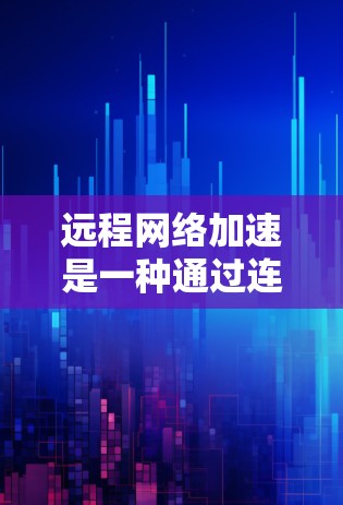 远程网络加速是一种通过连接到另一台服务器或设备来加速网络和计算机操作的技术。以下是对远程网络加速的详细指南