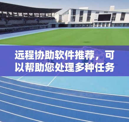 远程协助软件推荐，可以帮助您处理多种任务，包括会议记录、文件管理、数据分析、实时直播、视频会议等。以下是一些常用的远程协助软件推荐