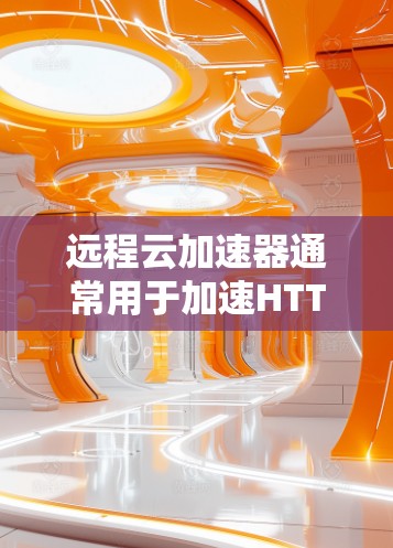 远程云加速器通常用于加速HTTP、HTTPS等协议的请求，以提高网页加载速度。以下是一些常见的远程云加速器线路测试步骤和注意事项