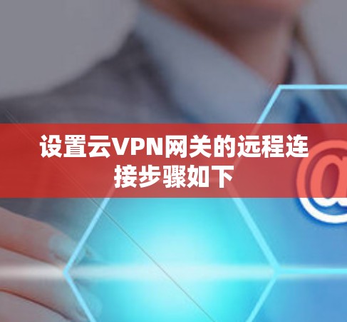 设置云VPN网关的远程连接步骤如下